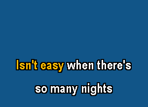 Isn't easy when there's

so many nights