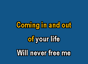 Coming in and out

of your life

Will never free me