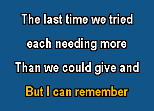 The last time we tried

each needing more

Than we could give and

But I can remember