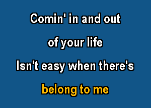 Comin' in and out

of your life

Isn't easy when there's

belong to me