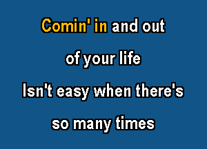 Comin' in and out

of your life

Isn't easy when there's

so many times