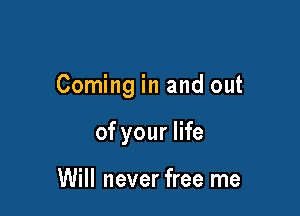 Coming in and out

of your life

Will never free me