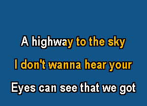 A highway to the sky

ldon't wanna hear your

Eyes can see that we got