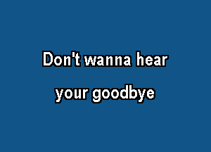 Don't wanna hear

yourgoodbye