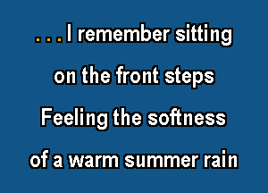 . . . I remember sitting

on the front steps
Feeling the softness

of a warm summer rain
