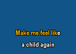 Make me feel like

a child again