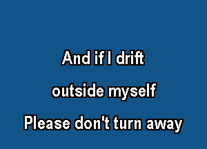And ifl drift

outside myself

Please don't turn away