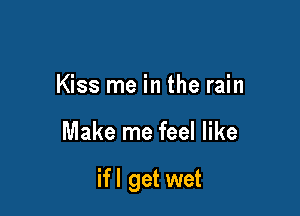 Kiss me in the rain

Make me feel like

if I get wet