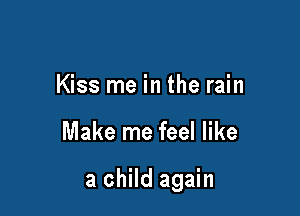 Kiss me in the rain

Make me feel like

a child again