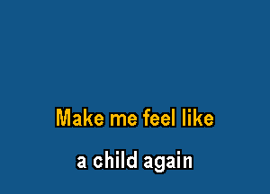 Make me feel like

a child again