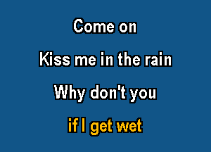 Come on

Kiss me in the rain

Why don't you

if I get wet