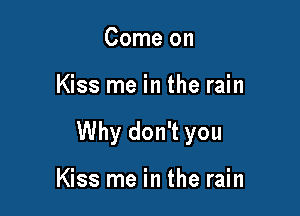 Come on

Kiss me in the rain

Why don't you

Kiss me in the rain