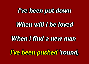 I've been put down
When will I be loved

When I find a new man

I've been pushed 'round,