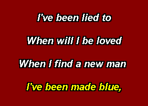 I've been lied to
When will I be loved

When I find a new man

I've been made bfue,