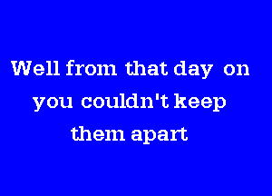 Well from that day on

you couldn't keep
them apart.