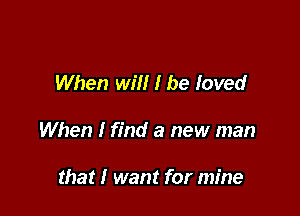 When will I be loved

When I find a new man

that I want for mine