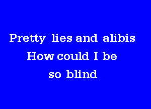 Pretty lies and alibis

How could I be
so blind