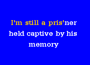 I'm still a pris'ner

held captive by his

111 emory