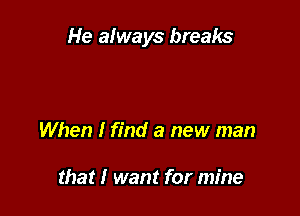 He aiways breaks

When I find a new man

that I want for mine