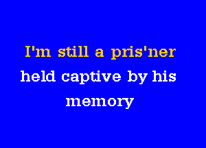 I'm still a pris'ner

held captive by his

111 emory