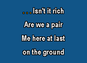 ...lsn't it rich

Are we a pair

Me here at last

on the ground