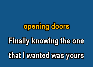 opening doors

Finally knowing the one

that I wanted was yours