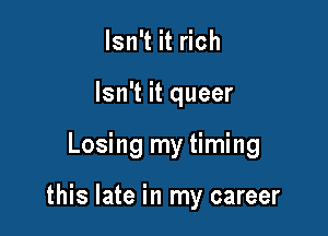 Isn't it rich
Isn't it queer

Losing my timing

this late in my career