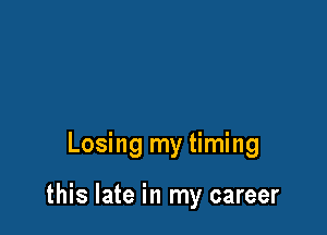 Losing my timing

this late in my career