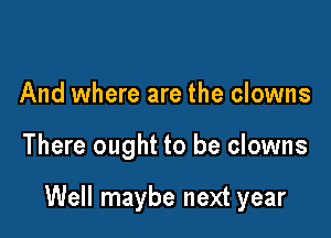 And where are the clowns

There ought to be clowns

Well maybe next year