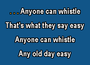 ...Anyone can whistle
That's what they say easy

Anyone can whistle

Any old day easy