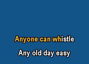 Anyone can whistle

Any old day easy