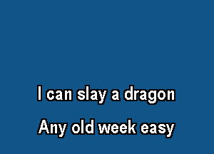 I can slay a dragon

Any old week easy