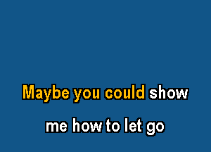 Maybe you could show

me how to let go