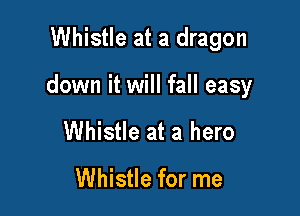 Whistle at a dragon

down it will fall easy

Whistle at a hero

Whistle for me