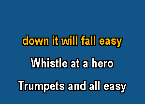 down it will fall easy

Whistle at a hero

Trumpets and all easy