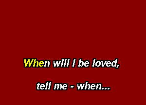 When will I be loved,

tell me - when...