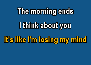The morning ends

lthink about you

It's like I'm losing my mind