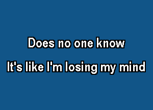 Does no one know

It's like I'm losing my mind