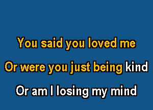 You said you loved me

Or were you just being kind

Or am I losing my mind