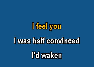 I feel you

I was half convinced

I'd waken