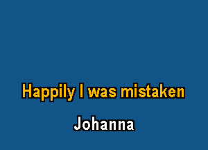 Happily l was mistaken

Johanna