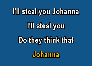I'll steal you Johanna

I'll steal you

Do they think that

Johanna