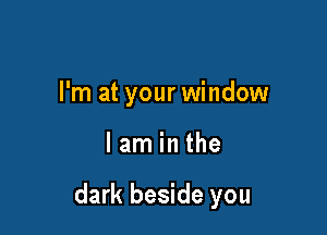 I'm at your window

lam in the

dark beside you