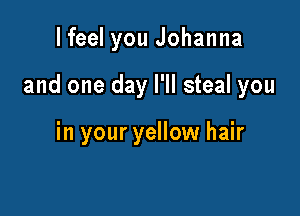 lfeel you Johanna

and one day I'll steal you

in your yellow hair