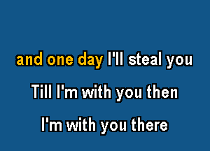 and one day I'll steal you

Till I'm with you then

I'm with you there