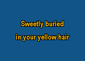 Sweetly buried

in your yellow hair