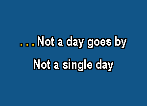 . . . Not a day goes by

Not a single day