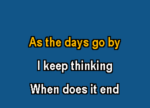 As the days go by

I keep thinking
When does it end