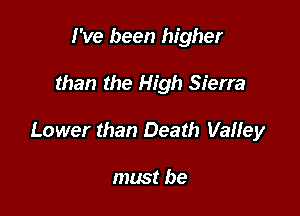 I've been higher

than the High Sierra

Lower than Death VaHey

must be