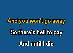 And you won't go away

So there's hell to pay
And until I die